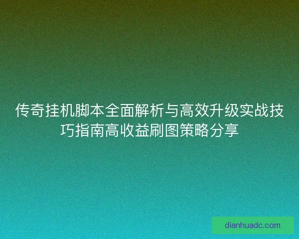 传奇挂机脚本全面解析与高效升级实战技巧指南高收益刷图策略分享
