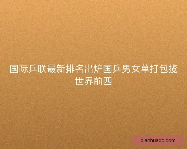 国际乒联最新排名出炉国乒男女单打包揽世界前四