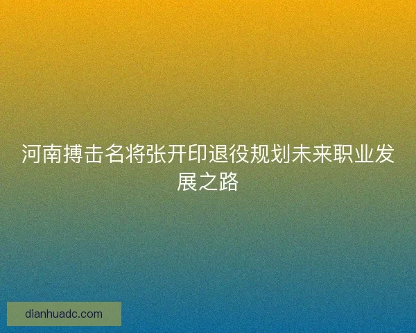 河南搏击名将张开印退役规划未来职业发展之路