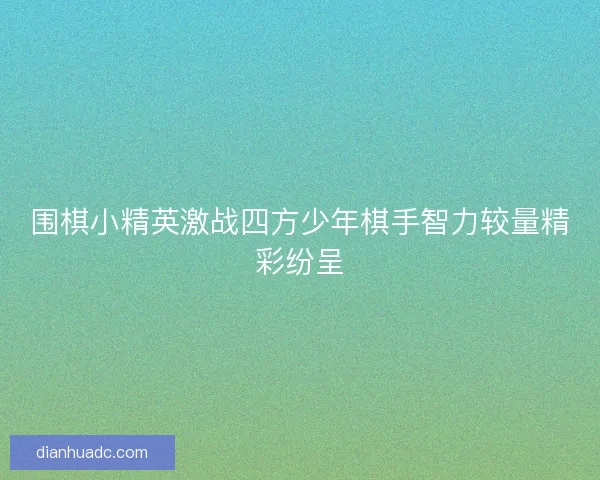 围棋小精英激战四方少年棋手智力较量精彩纷呈