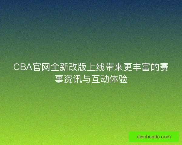 CBA官网全新改版上线带来更丰富的赛事资讯与互动体验
