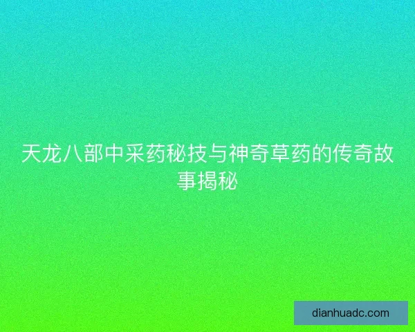 天龙八部中采药秘技与神奇草药的传奇故事揭秘