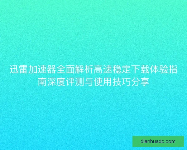 迅雷加速器全面解析高速稳定下载体验指南深度评测与使用技巧分享