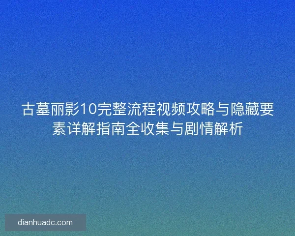 古墓丽影10完整流程视频攻略与隐藏要素详解指南全收集与剧情解析