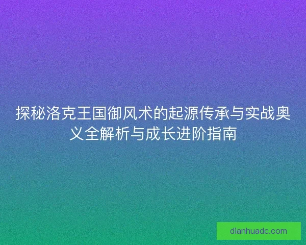 探秘洛克王国御风术的起源传承与实战奥义全解析与成长进阶指南