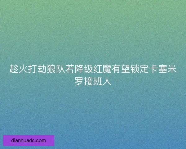 趁火打劫狼队若降级红魔有望锁定卡塞米罗接班人