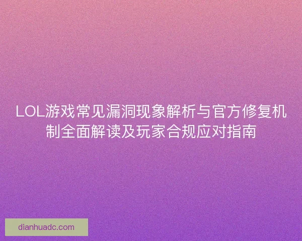 LOL游戏常见漏洞现象解析与官方修复机制全面解读及玩家合规应对指南