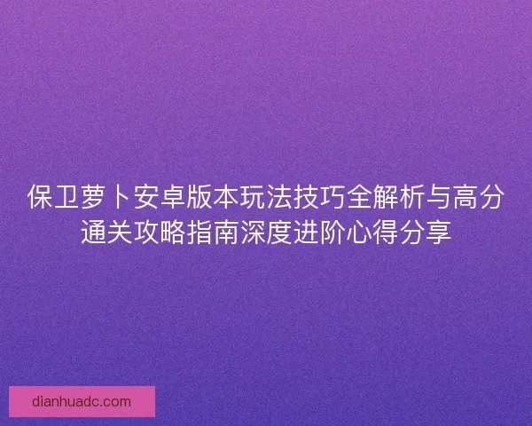 保卫萝卜安卓版本玩法技巧全解析与高分通关攻略指南深度进阶心得分享