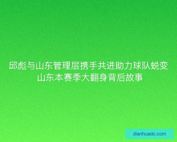 邱彪与山东管理层携手共进助力球队蜕变 山东本赛季大翻身背后故事