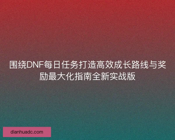 围绕DNF每日任务打造高效成长路线与奖励最大化指南全新实战版