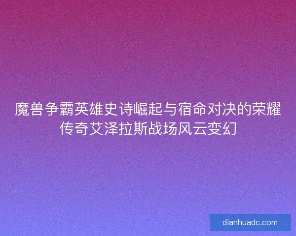 魔兽争霸英雄史诗崛起与宿命对决的荣耀传奇艾泽拉斯战场风云变幻