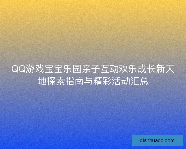 QQ游戏宝宝乐园亲子互动欢乐成长新天地探索指南与精彩活动汇总